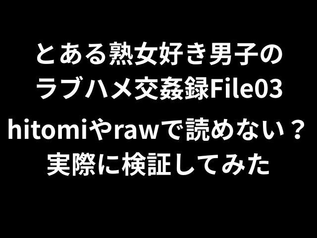 とある熟女好き男子のラブハメ交姦録File03hitomiやrawで読めない？実際に検証してみた