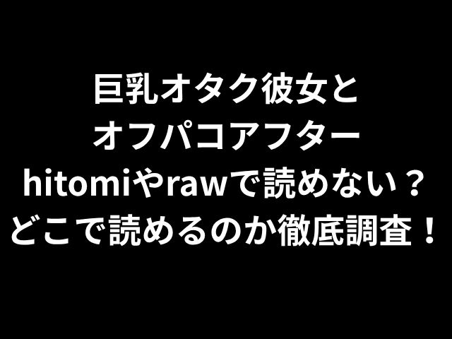 巨乳オタク彼女と オフパコアフター hitomiやrawで読めない？ どこで読めるのか徹底調査！