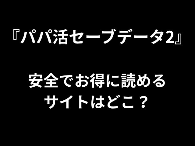 『パパ活セーブデータ2』 安全でお得に読める サイトはどこ？