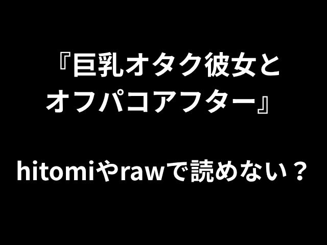 『巨乳オタク彼女と オフパコアフター』 hitomiやrawで読めない？