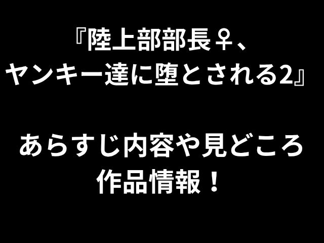 『陸上部部長♀、 ヤンキー達に堕とされる2』 あらすじ内容や見どころ 作品情報！