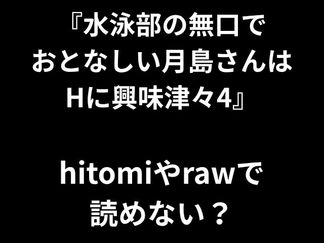 『水泳部の無口で おとなしい月島さんは Hに興味津々4』 hitomiやrawで 読めない？