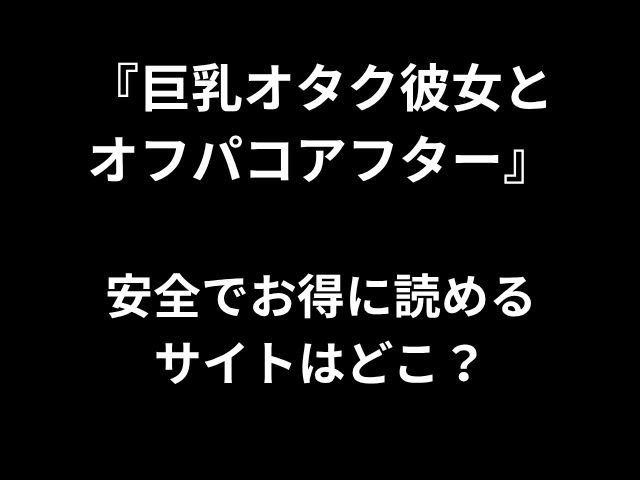 『巨乳オタク彼女と オフパコアフター』 安全でお得に読める サイトはどこ？