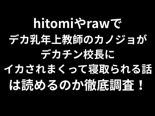 hitomiやrawで デカ乳年上教師のカノジョが デカチン校長に イカされまくって寝取られる話 は読めるのか徹底調査！
