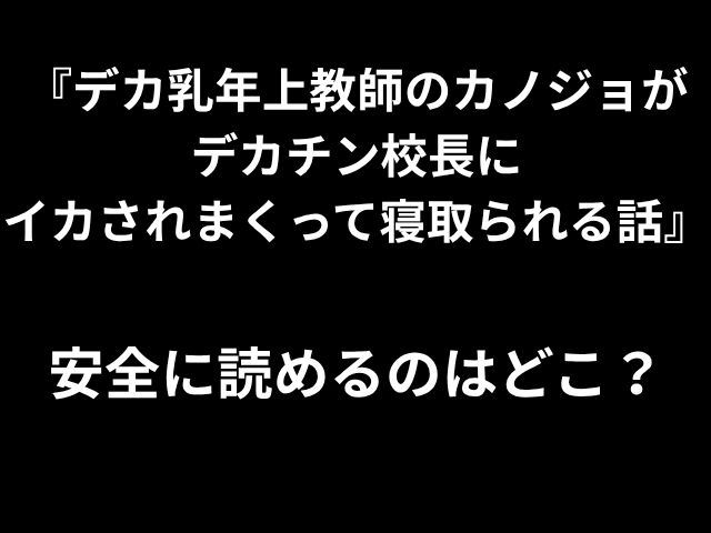『デカ乳年上教師のカノジョが デカチン校長に イカされまくって寝取られる話』 安全に読めるのはどこ？