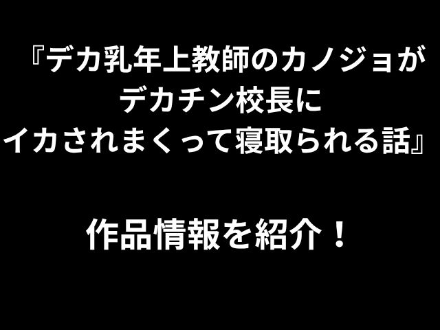 『デカ乳年上教師のカノジョが デカチン校長に イカされまくって寝取られる話』 作品情報を紹介！