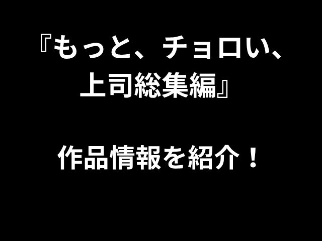 『もっと、チョロい、 上司総集編』 作品情報を紹介！