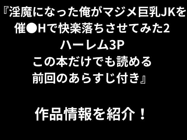 『淫魔になった俺がマジメ巨乳JKを催●Hで快楽落ちさせてみた2 ハーレム3P この本だけでも読める 前回のあらすじ付き』 作品情報を紹介！