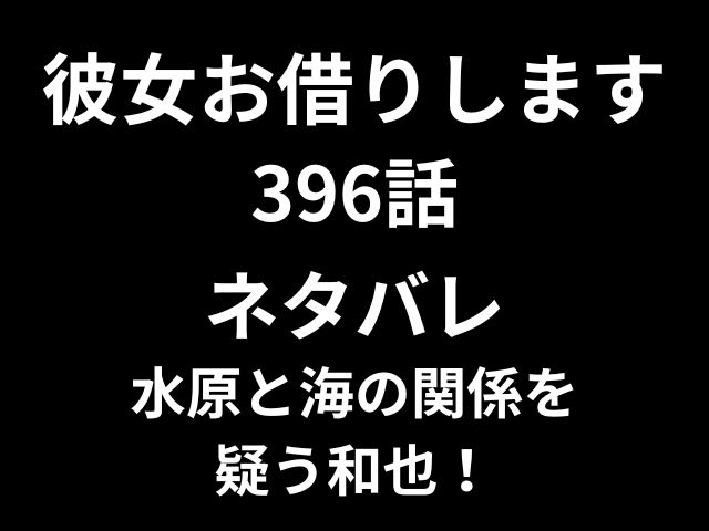 彼女お借りします396話ネタバレ