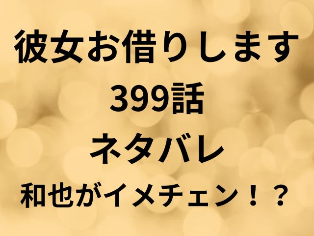 彼女お借りします399話ネタバレ