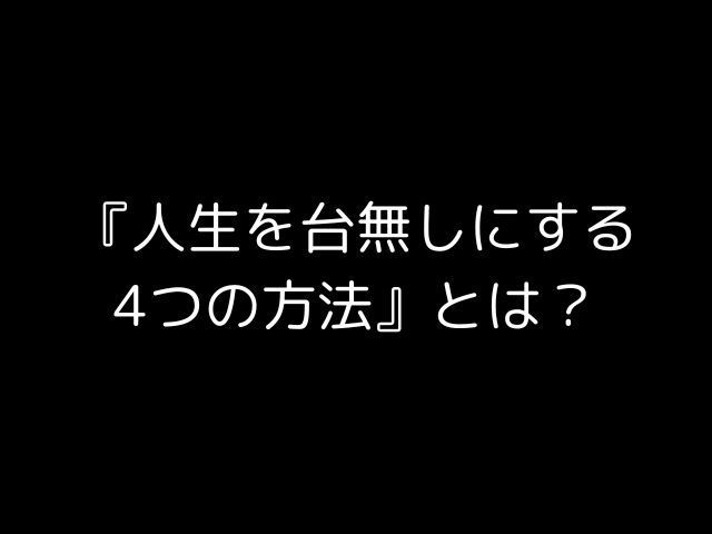 『人生を台無しにする4つの方法』とは？