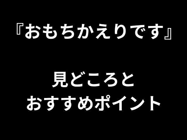 『おもちかえりです』 見どころと おすすめポイント
