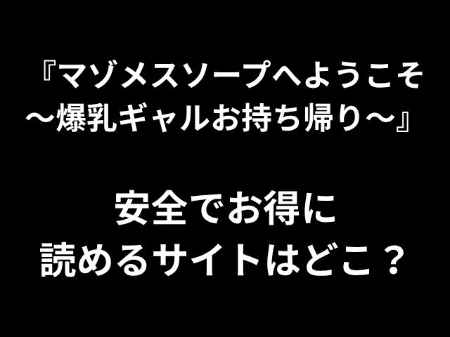 『マゾメスソープへようこそ 〜爆乳ギャルお持ち帰り〜』 安全でお得に 読めるサイトはどこ？