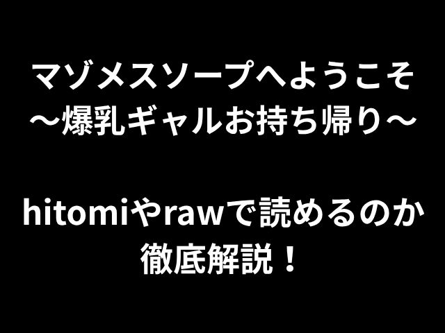 マゾメスソープへようこそ 〜爆乳ギャルお持ち帰り〜 hitomiやrawで読めるのか 徹底解説！
