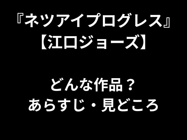 『ネツアイプログレス』【江口ジョーズ】 どんな作品？ あらすじ・見どころ