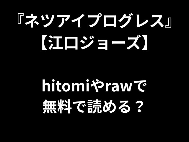 『ネツアイプログレス』【江口ジョーズ】 hitomiやrawで 無料で読める？