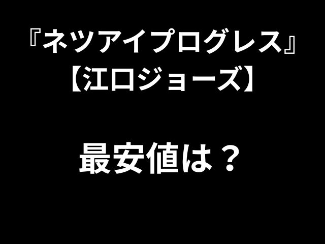 『ネツアイプログレス』 【江口ジョーズ】 最安値は？ 