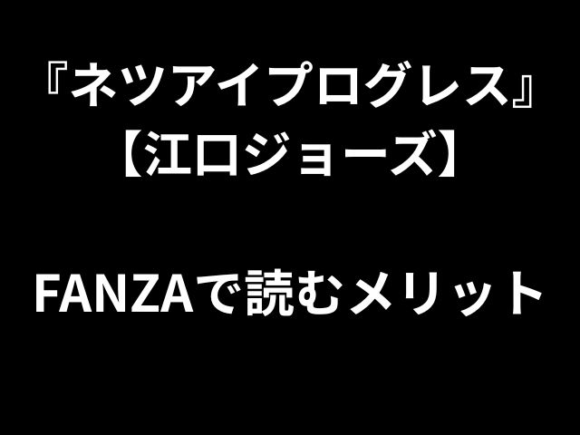 『ネツアイプログレス』【江口ジョーズ】 FANZAで読むメリット