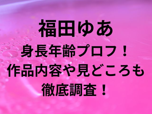 福田ゆあ 身長年齢プロフ！ 作品内容や見どころも徹底調査！