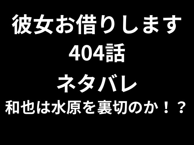 彼女お借りします404話ネタバレ