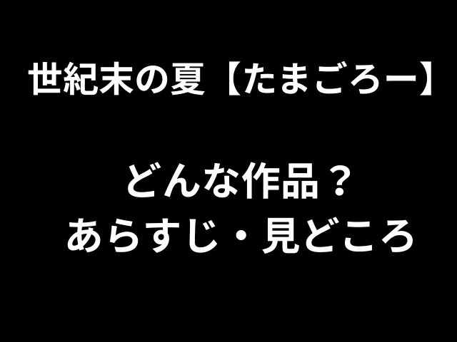 世紀末の夏【たまごろー】 どんな作品？ あらすじ・見どころ