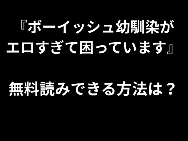 『ボーイッシュ幼馴染が エロすぎて困っています』 無料読みできる方法は？