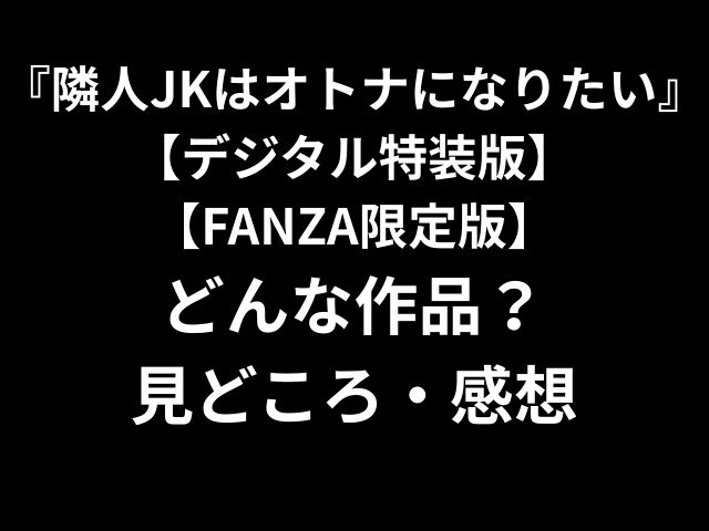 『隣人JKはオトナになりたい』【デジタル特装版】 【FANZA限定版】 どんな作品？ 見どころ・感想